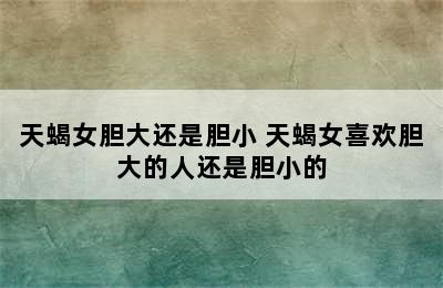 天蝎女胆大还是胆小 天蝎女喜欢胆大的人还是胆小的